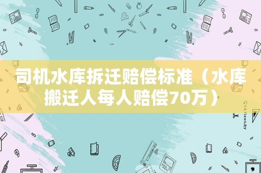 司機(jī)水庫拆遷賠償標(biāo)準(zhǔn)（水庫搬遷人每人賠償70萬）