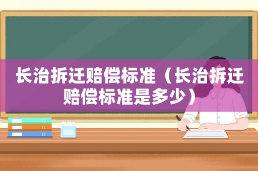 長治拆遷賠償標(biāo)準(zhǔn)（長治拆遷賠償標(biāo)準(zhǔn)是多少）