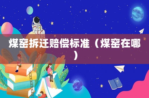 煤窯拆遷賠償標(biāo)準(zhǔn)（煤窯在哪）