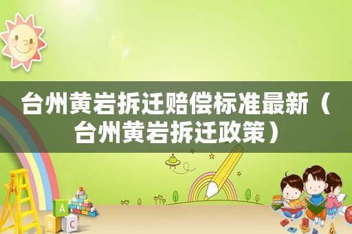臺州黃巖拆遷賠償標準最新（臺州黃巖拆遷政策）