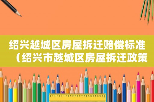 紹興越城區(qū)房屋拆遷賠償標(biāo)準(zhǔn)（紹興市越城區(qū)房屋拆遷政策）