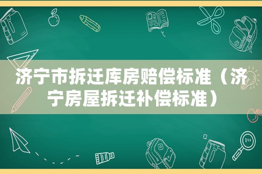 濟(jì)寧市拆遷庫(kù)房賠償標(biāo)準(zhǔn)（濟(jì)寧房屋拆遷補(bǔ)償標(biāo)準(zhǔn)）