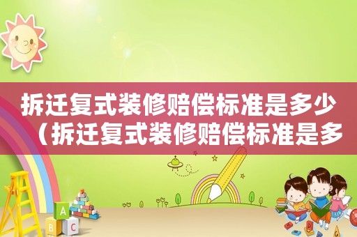 拆遷復(fù)式裝修賠償標(biāo)準(zhǔn)是多少（拆遷復(fù)式裝修賠償標(biāo)準(zhǔn)是多少萬(wàn)）