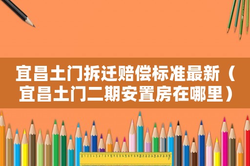 宜昌土門拆遷賠償標準最新（宜昌土門二期安置房在哪里）