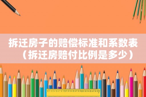 拆遷房子的賠償標(biāo)準(zhǔn)和系數(shù)表（拆遷房賠付比例是多少）