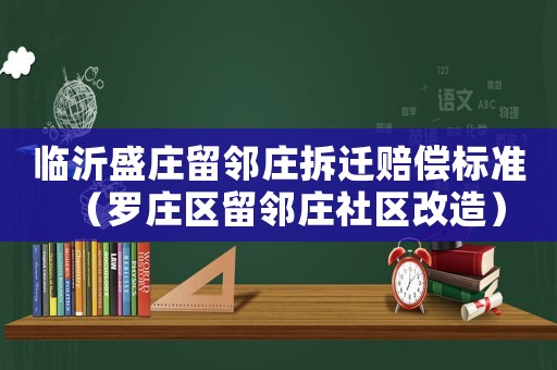 臨沂盛莊留鄰莊拆遷賠償標(biāo)準(zhǔn)（羅莊區(qū)留鄰莊社區(qū)改造）