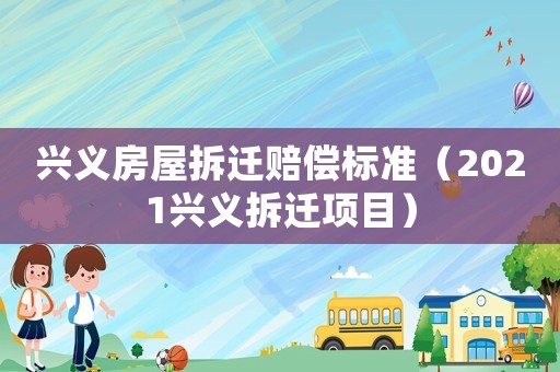 興義房屋拆遷賠償標準（2021興義拆遷項目）