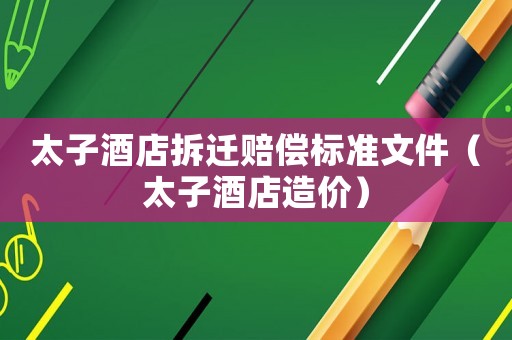 太子酒店拆遷賠償標(biāo)準(zhǔn)文件（太子酒店造價(jià)）