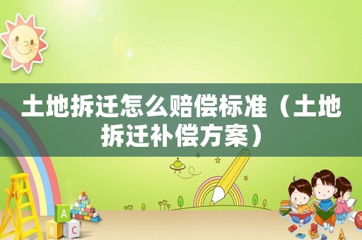土地拆遷怎么賠償標(biāo)準(zhǔn)（土地拆遷補(bǔ)償方案）