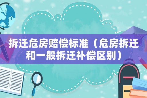 拆遷危房賠償標(biāo)準(zhǔn)（危房拆遷和一般拆遷補(bǔ)償區(qū)別）