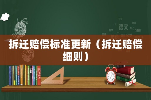 拆遷賠償標(biāo)準(zhǔn)更新（拆遷賠償細(xì)則）