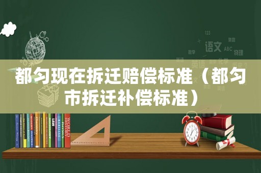 都勻現(xiàn)在拆遷賠償標(biāo)準(zhǔn)（都勻市拆遷補(bǔ)償標(biāo)準(zhǔn)）