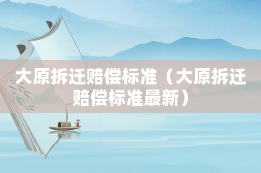 大原拆遷賠償標(biāo)準(zhǔn)（大原拆遷賠償標(biāo)準(zhǔn)最新）