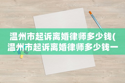 溫州市起訴離婚律師多少錢(溫州市起訴離婚律師多少錢一次)