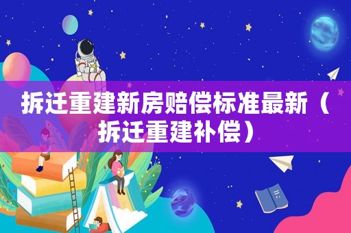拆遷重建新房賠償標(biāo)準(zhǔn)最新（拆遷重建補(bǔ)償）