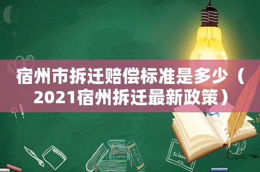 宿州市拆遷賠償標(biāo)準(zhǔn)是多少（2021宿州拆遷最新政策）