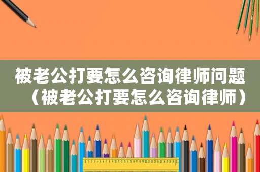 被老公打要怎么咨詢律師問題（被老公打要怎么咨詢律師）
