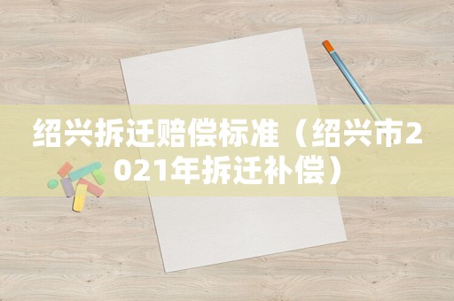 紹興拆遷賠償標(biāo)準(zhǔn)（紹興市2021年拆遷補償）