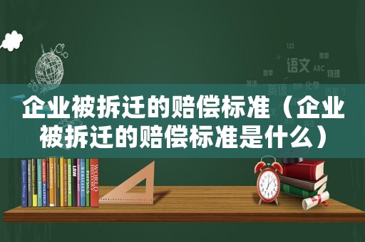 企業(yè)被拆遷的賠償標準（企業(yè)被拆遷的賠償標準是什么）