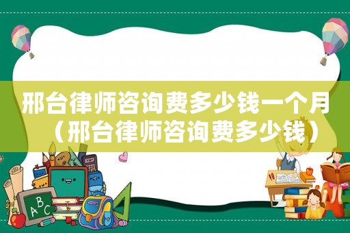 邢臺律師咨詢費多少錢一個月（邢臺律師咨詢費多少錢）