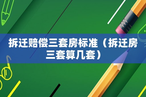 拆遷賠償三套房標(biāo)準(zhǔn)（拆遷房三套算幾套）