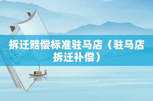 拆遷賠償標(biāo)準(zhǔn)駐馬店（駐馬店拆遷補償）