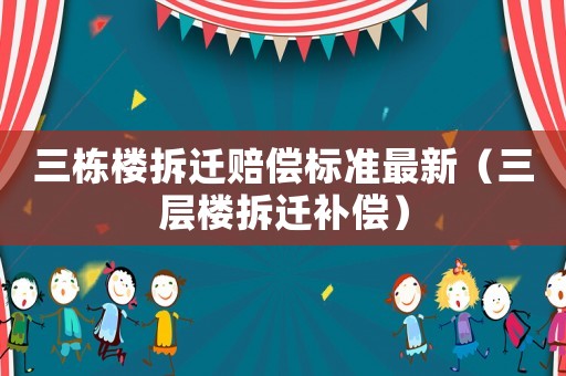 三棟樓拆遷賠償標(biāo)準(zhǔn)最新（三層樓拆遷補(bǔ)償）