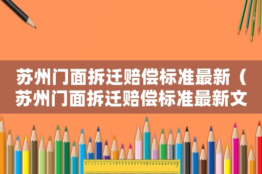 蘇州門面拆遷賠償標(biāo)準(zhǔn)最新（蘇州門面拆遷賠償標(biāo)準(zhǔn)最新文件）