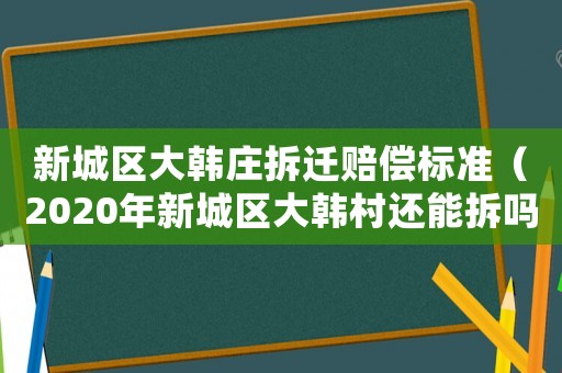 新城區(qū)大韓莊拆遷賠償標準（2020年新城區(qū)大韓村還能拆嗎）