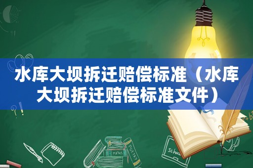 水庫大壩拆遷賠償標準（水庫大壩拆遷賠償標準文件）