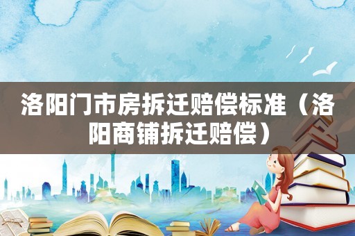 洛陽門市房拆遷賠償標準（洛陽商鋪拆遷賠償）