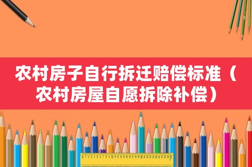 農(nóng)村房子自行拆遷賠償標(biāo)準(zhǔn)（農(nóng)村房屋自愿拆除補(bǔ)償）