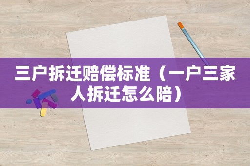 三戶拆遷賠償標(biāo)準(zhǔn)（一戶三家人拆遷怎么陪）