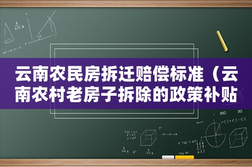 云南農(nóng)民房拆遷賠償標準（云南農(nóng)村老房子拆除的政策補貼多少錢）