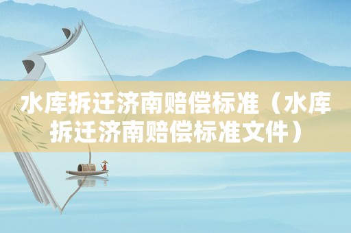 水庫拆遷濟(jì)南賠償標(biāo)準(zhǔn)（水庫拆遷濟(jì)南賠償標(biāo)準(zhǔn)文件）