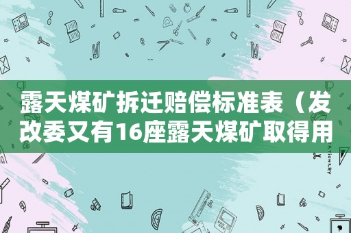 露天煤礦拆遷賠償標(biāo)準(zhǔn)表（發(fā)改委又有16座露天煤礦取得用地批復(fù) 正有序恢復(fù)生產(chǎn)）