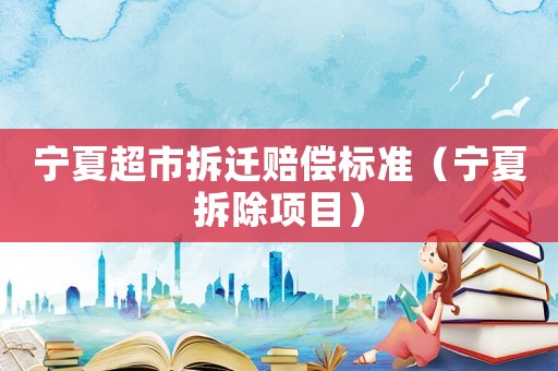 寧夏超市拆遷賠償標(biāo)準(zhǔn)（寧夏拆除項(xiàng)目）