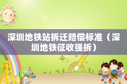 深圳地鐵站拆遷賠償標準（深圳地鐵征收強拆）