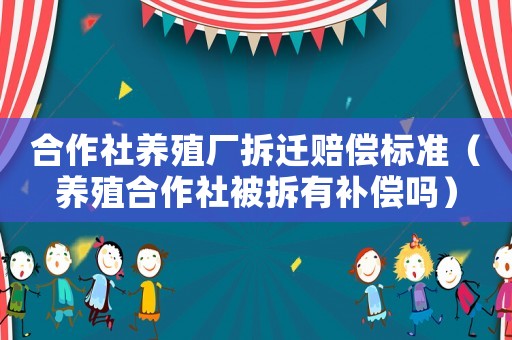 合作社養(yǎng)殖廠拆遷賠償標準（養(yǎng)殖合作社被拆有補償嗎）