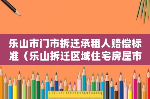 樂山市門市拆遷承租人賠償標準（樂山拆遷區(qū)域住宅房屋市場價格表）