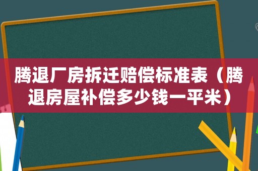 騰退廠房拆遷賠償標(biāo)準(zhǔn)表（騰退房屋補(bǔ)償多少錢(qián)一平米）