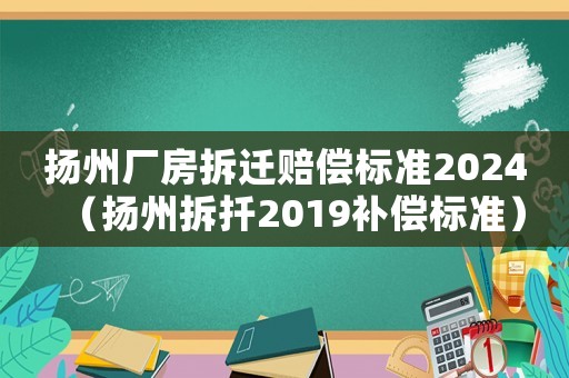 揚(yáng)州廠房拆遷賠償標(biāo)準(zhǔn)2024（揚(yáng)州拆扦2019補(bǔ)償標(biāo)準(zhǔn)）