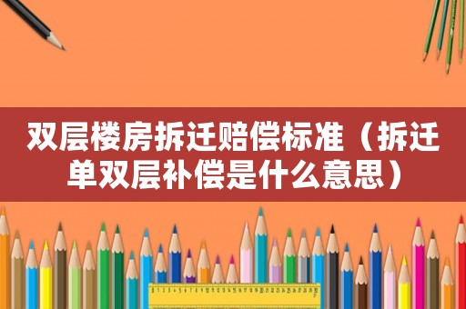 雙層樓房拆遷賠償標準（拆遷單雙層補償是什么意思）