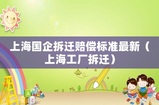 上海國(guó)企拆遷賠償標(biāo)準(zhǔn)最新（上海工廠拆遷）