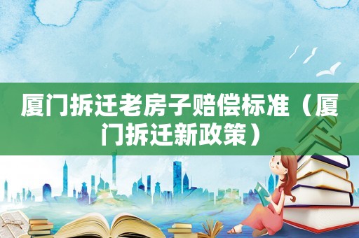 廈門(mén)拆遷老房子賠償標(biāo)準(zhǔn)（廈門(mén)拆遷新政策）