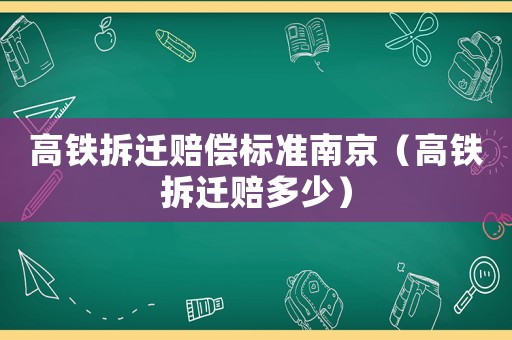 高鐵拆遷賠償標(biāo)準(zhǔn)南京（高鐵拆遷賠多少）