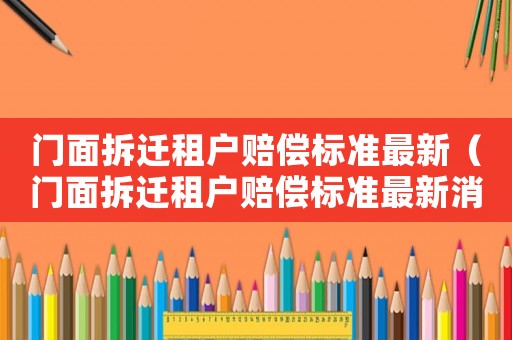 門面拆遷租戶賠償標(biāo)準(zhǔn)最新（門面拆遷租戶賠償標(biāo)準(zhǔn)最新消息）