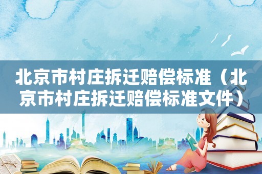 北京市村莊拆遷賠償標(biāo)準(zhǔn)（北京市村莊拆遷賠償標(biāo)準(zhǔn)文件）