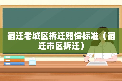 宿遷老城區(qū)拆遷賠償標(biāo)準(zhǔn)（宿遷市區(qū)拆遷）