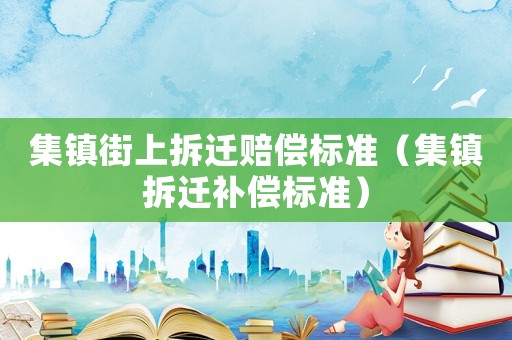 集鎮(zhèn)街上拆遷賠償標(biāo)準(zhǔn)（集鎮(zhèn)拆遷補償標(biāo)準(zhǔn)）